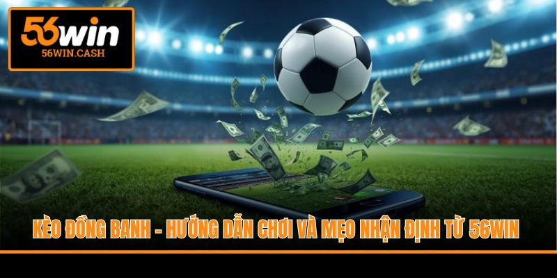 Kèo Đồng Banh - Hướng Dẫn Chơi Và Mẹo Nhận Định Từ 56WIN