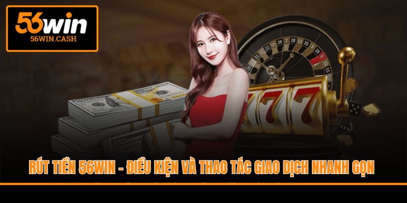Rút Tiền 56Win - Điều Kiện Và Thao Tác Giao Dịch Nhanh Gọn